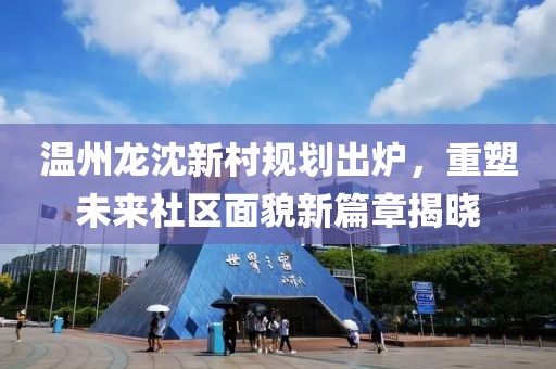 温州龙沈新村规划出炉，重塑未来社区面貌新篇章揭晓