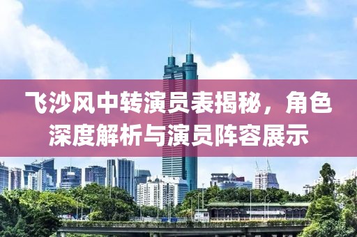 飞沙风中转演员表揭秘，角色深度解析与演员阵容展示