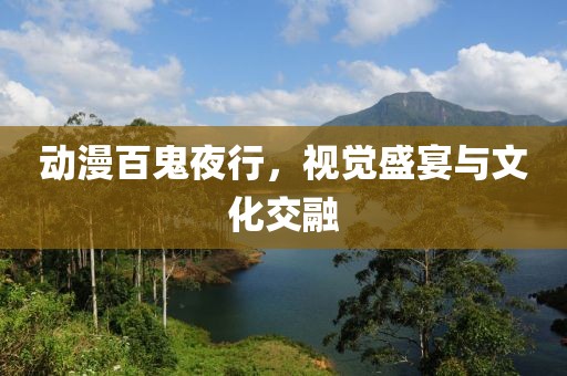 动漫百鬼夜行，视觉盛宴与文化交融