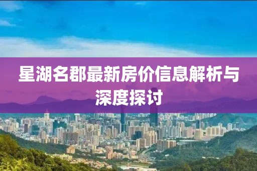 星湖名郡最新房价信息解析与深度探讨