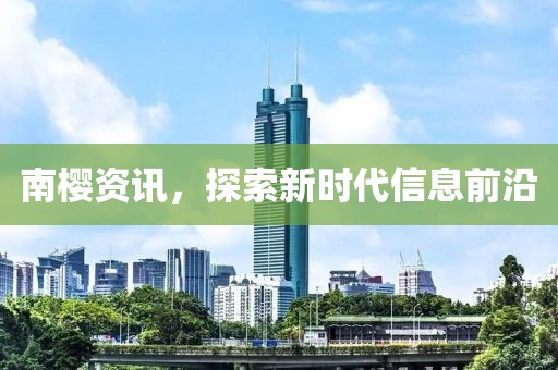 南樱资讯，探索新时代信息前沿