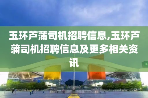 玉环芦蒲司机招聘信息,玉环芦蒲司机招聘信息及更多相关资讯
