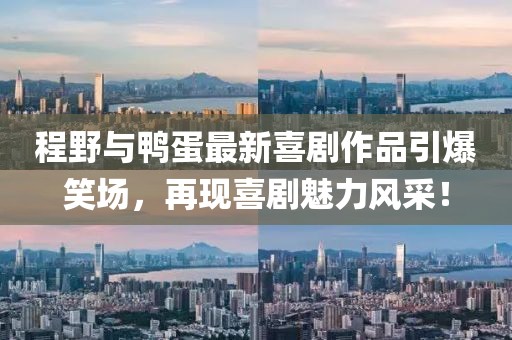 程野与鸭蛋最新喜剧作品引爆笑场，再现喜剧魅力风采！