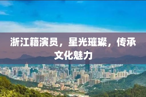浙江籍演员，星光璀璨，传承文化魅力