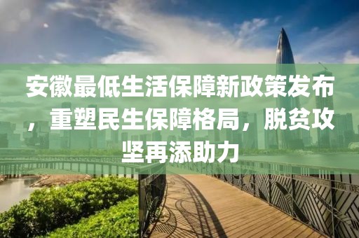 安徽最低生活保障新政策发布，重塑民生保障格局，脱贫攻坚再添助力