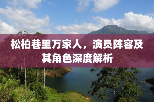 松柏巷里万家人，演员阵容及其角色深度解析