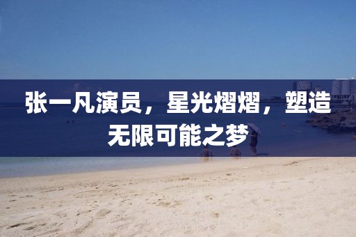 张一凡演员，星光熠熠，塑造无限可能之梦