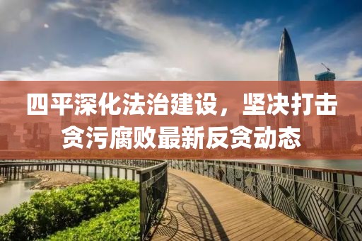四平深化法治建设，坚决打击贪污腐败最新反贪动态