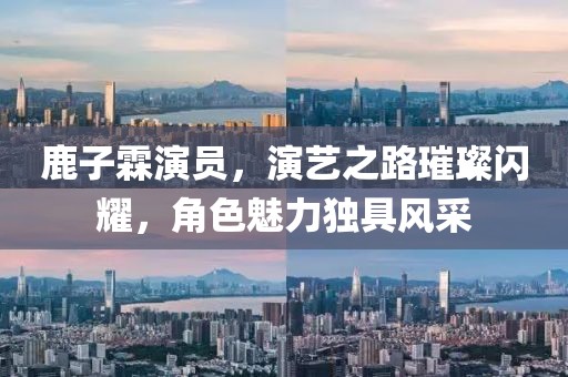 鹿子霖演员，演艺之路璀璨闪耀，角色魅力独具风采