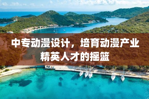 中专动漫设计，培育动漫产业精英人才的摇篮
