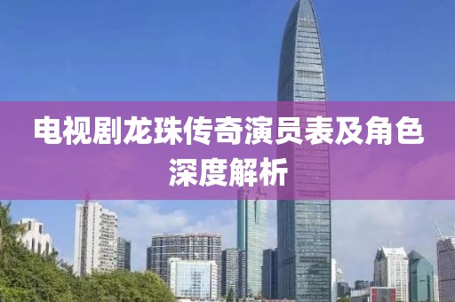电视剧龙珠传奇演员表及角色深度解析