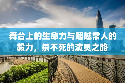 舞台上的生命力与超越常人的毅力，杀不死的演员之路