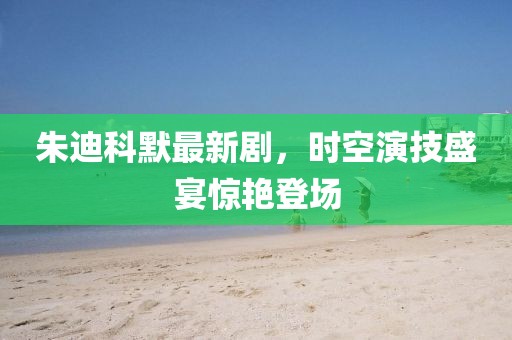 朱迪科默最新剧，时空演技盛宴惊艳登场