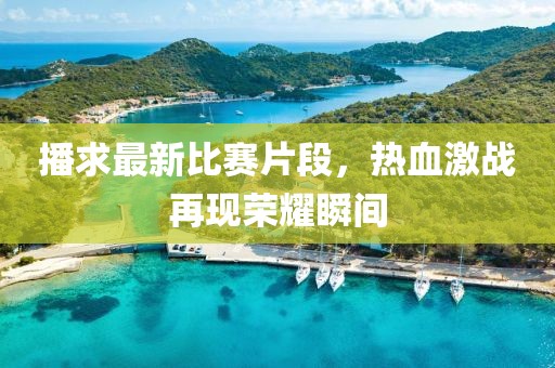 播求最新比赛片段，热血激战再现荣耀瞬间