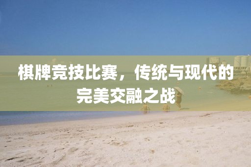 棋牌竞技比赛，传统与现代的完美交融之战