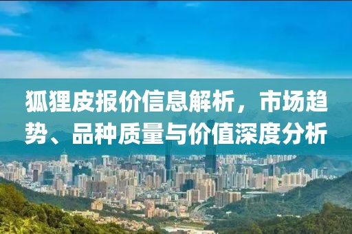 狐狸皮报价信息解析，市场趋势、品种质量与价值深度分析