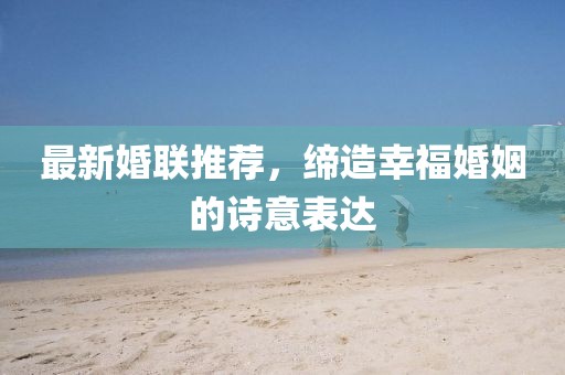 最新婚联推荐，缔造幸福婚姻的诗意表达