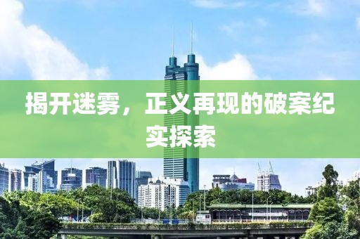 揭开迷雾，正义再现的破案纪实探索