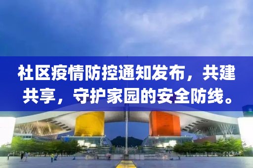 社区疫情防控通知发布，共建共享，守护家园的安全防线。