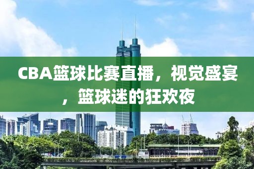 CBA篮球比赛直播，视觉盛宴，篮球迷的狂欢夜