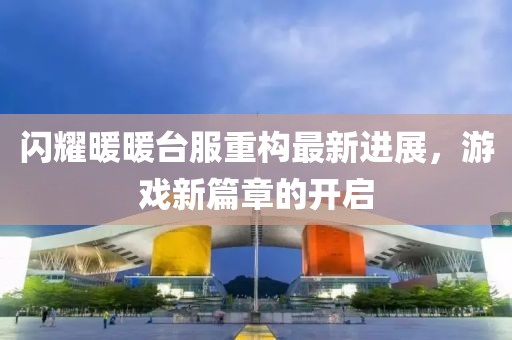 闪耀暖暖台服重构最新进展，游戏新篇章的开启