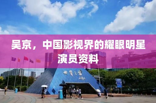 吴京，中国影视界的耀眼明星演员资料