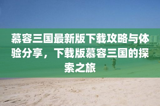 慕容三国最新版下载攻略与体验分享，下载版慕容三国的探索之旅