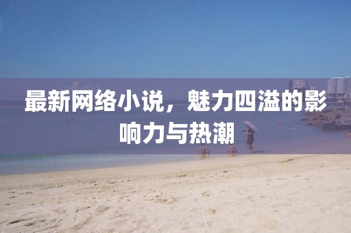 最新网络小说，魅力四溢的影响力与热潮