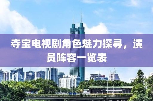 夺宝电视剧角色魅力探寻，演员阵容一览表