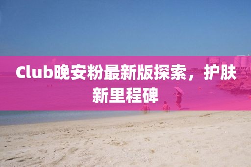 Club晚安粉最新版探索，护肤新里程碑