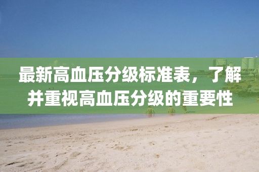 最新高血压分级标准表，了解并重视高血压分级的重要性