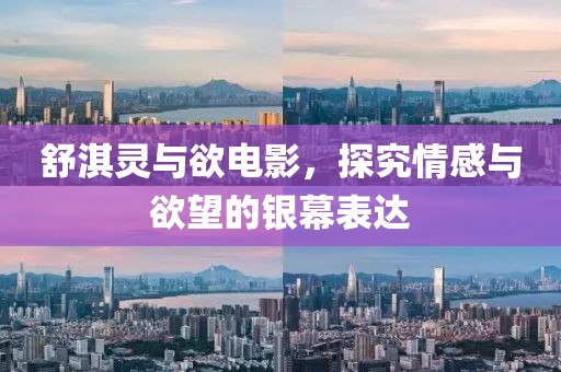 舒淇灵与欲电影，探究情感与欲望的银幕表达