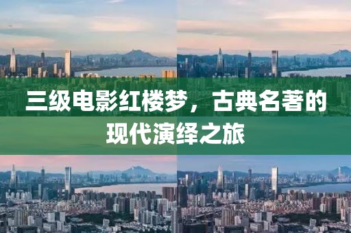 三级电影红楼梦，古典名著的现代演绎之旅