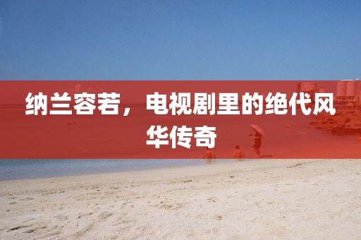 纳兰容若，电视剧里的绝代风华传奇