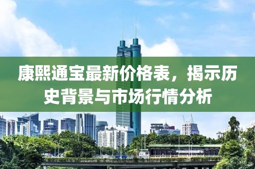 康熙通宝最新价格表，揭示历史背景与市场行情分析