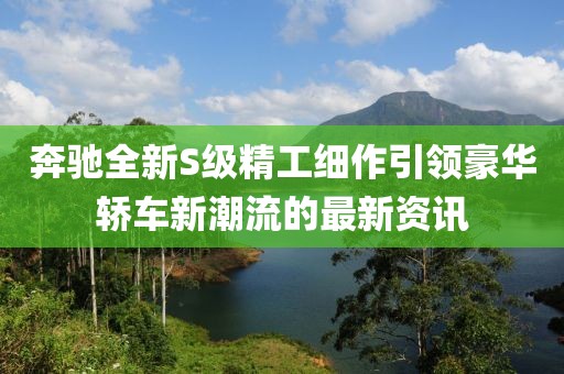 奔驰全新S级精工细作引领豪华轿车新潮流的最新资讯