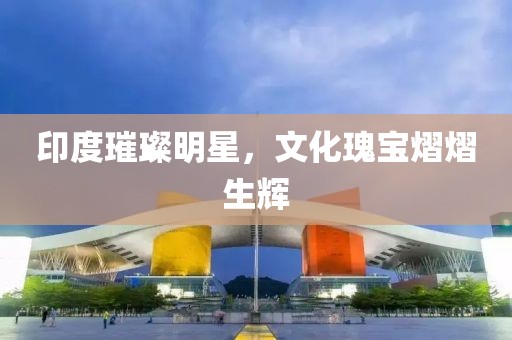 印度璀璨明星，文化瑰宝熠熠生辉