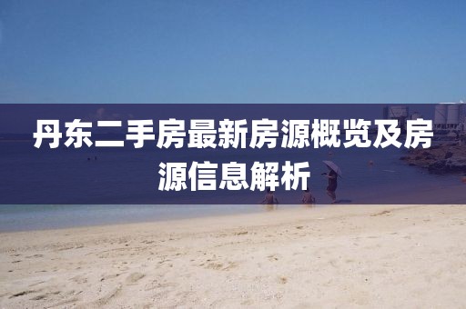 丹东二手房最新房源概览及房源信息解析