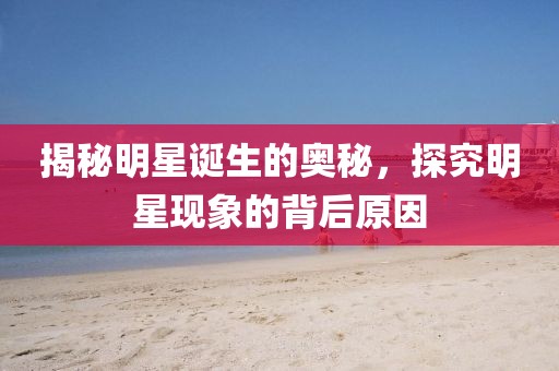 揭秘明星诞生的奥秘，探究明星现象的背后原因