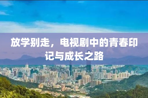 放学别走，电视剧中的青春印记与成长之路