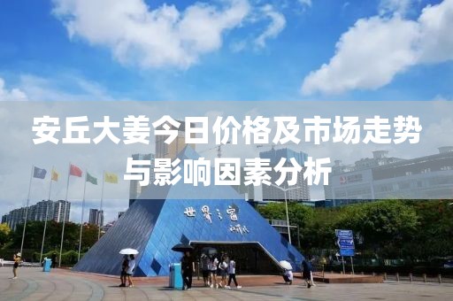 安丘大姜今日价格及市场走势与影响因素分析