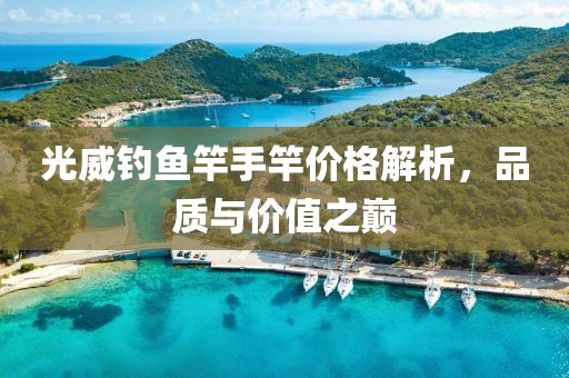 光威钓鱼竿手竿价格解析，品质与价值之巅