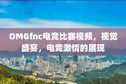 OMGfnc电竞比赛视频，视觉盛宴，电竞激情的展现