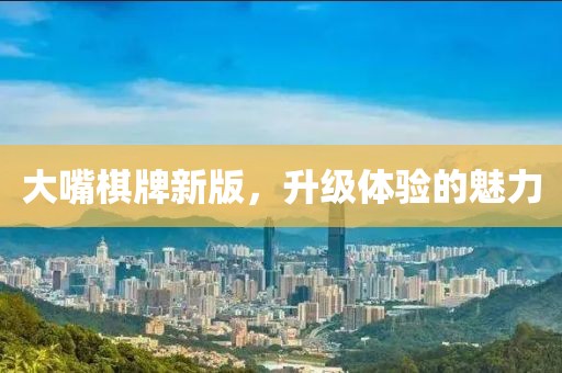 大嘴棋牌新版，升级体验的魅力