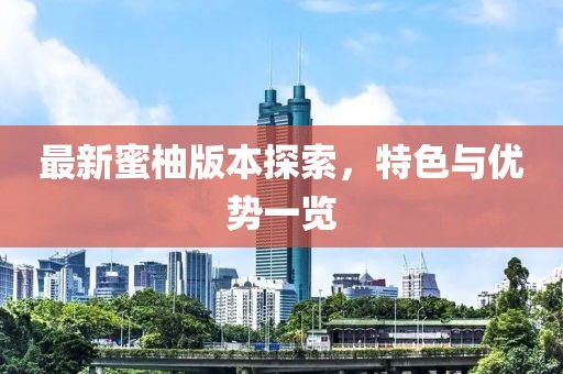 最新蜜柚版本探索，特色与优势一览