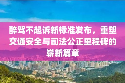 醉驾不起诉新标准发布，重塑交通安全与司法公正里程碑的崭新篇章
