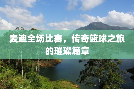 麦迪全场比赛，传奇篮球之旅的璀璨篇章