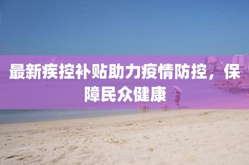 最新疾控补贴助力疫情防控，保障民众健康