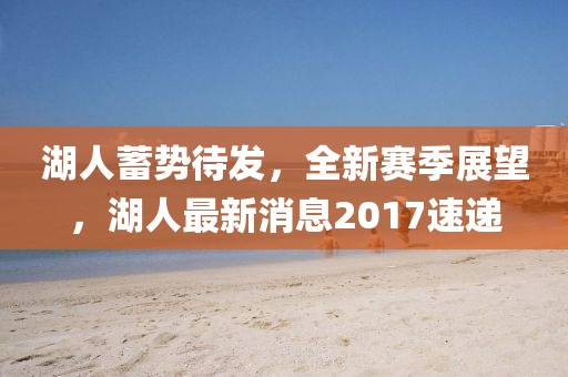湖人蓄势待发，全新赛季展望，湖人最新消息2017速递