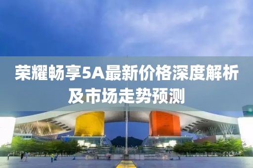 荣耀畅享5A最新价格深度解析及市场走势预测